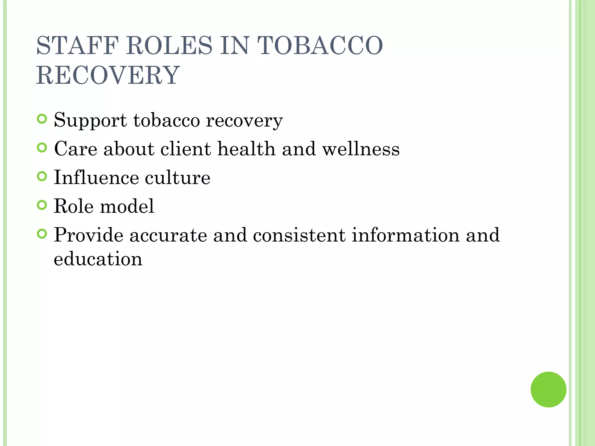 STAFF ROLES IN TOBACCO RECOVERY Support tobacco recovery Care about client health and wellness Influence culture Role model Provide accurate and consistent information and education 