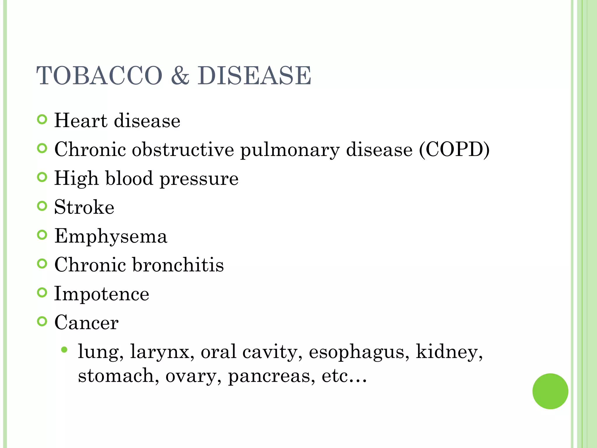 TOBACCO & DISEASE Heart disease Chronic obstructive pulmonary disease (COPD) High blood pressure Stroke Emphysema Chronic bronchitis Impotence Cancer lung, larynx, oral cavity, esophagus, kidney, stomach, ovary, pancreas, etc… 