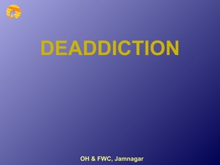 OH & FWC, Jamnagar
DEADDICTION
 