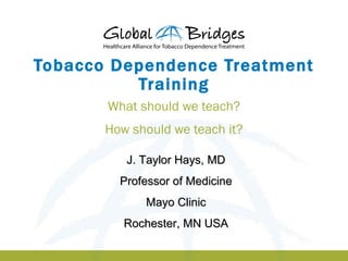 Tobacco Dependence Treatment
          Training
       What should we teach?
       How should we teach it?

          J. Taylor Hays, MD
         Professor of Medicine
             Mayo Clinic
          Rochester, MN USA
 