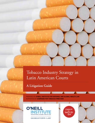 Tobacco Industry Strategy in
Latin American Courts
A Litigation Guide


Prepared by O’Neill Institute for National and Global Health Law
supported by Campaign for Tobacco-Free Kids
 