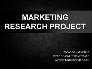 MARKETING
RESEARCH PROJECT
TOBACCO MARKETING
TYPES OF ADVERTISEMENT AND
ADVERTISING EXPENDITURES
 