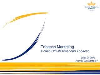 Tobacco Marketing Il caso  British American Tobacco Roma, 08 Marzo 07 Luigi Di Lullo 