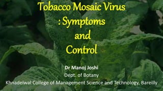 Tobacco Mosaic Virus
: Symptoms
and
Control
Dr Manoj Joshi
Dept. of Botany
Khnadelwal College of Management Science and Technology, Bareilly
 