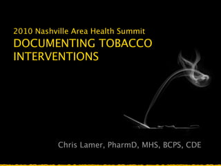 2010 Nashville Area Health Summit
DOCUMENTING TOBACCO
INTERVENTIONS




           Chris Lamer, PharmD, MHS, BCPS, CDE
 