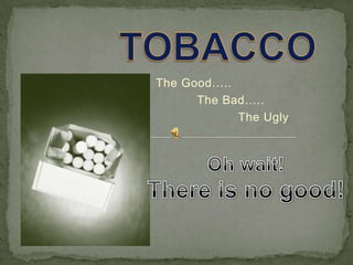 TOBACCO                   The Good…..                              The Bad…..                                         The Ugly Oh wait!   There is no good! 