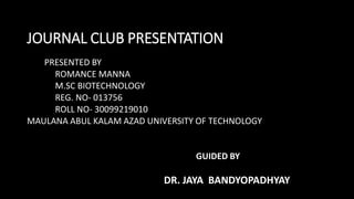 JOURNAL CLUB PRESENTATION
PRESENTED BY
ROMANCE MANNA
M.SC BIOTECHNOLOGY
REG. NO- 013756
ROLL NO- 30099219010
MAULANA ABUL KALAM AZAD UNIVERSITY OF TECHNOLOGY
GUIDED BY
DR. JAYA BANDYOPADHYAY
 