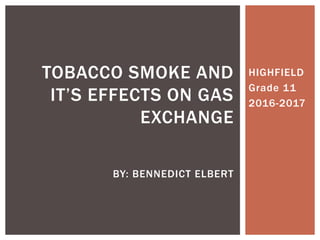 HIGHFIELD
Grade 11
2016-2017
TOBACCO SMOKE AND
IT’S EFFECTS ON GAS
EXCHANGE
BY: BENNEDICT ELBERT
 