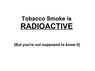 Tobacco Smoke is  RADIOACTIVE (But you're not supposed to know it) 