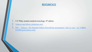 REFERENCE
1. V.V Pillay modern medical toxicology- 4th edition
2. Tobacco and effects (slideshare.net)
3. PPT – Tobacco: The Harmful Effects PowerPoint presentation | free to view - id: 71d094-
NTI4M (powershow.com)
 