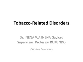 Tobacco-Related Disorders
Dr. INENA WA INENA Gaylord
Supervisor: Professor RUKUNDO
-Psychiatry Department-
 