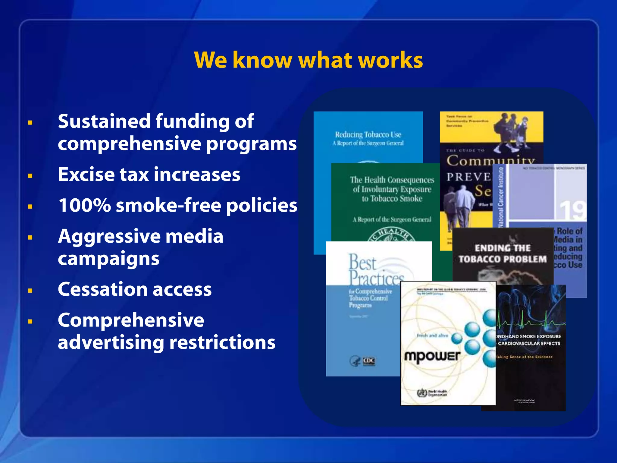 We know what works

   Sustained funding of
    comprehensive programs
   Excise tax increases
   100% smoke-free policies
   Aggressive media
    campaigns
   Cessation access
   Comprehensive
    advertising restrictions
 