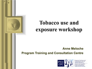 Tobacco use and
exposure workshop
Anne Meloche
Program Training and Consultation Centre
 