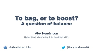 To bag, or to boost?
A question of balance
Alex Henderson
University of Manchester & SurfaceSpectra Ltd.
alexhenderson.info @AlexHenderson00
 