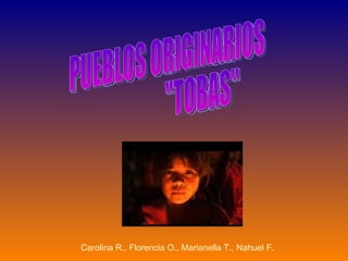 PUEBLOS ORIGINARIOS  &quot;TOBAS&quot; Carolina R., Florencia O., Marianella T., Nahuel F. 