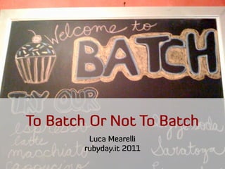 To Batch Or Not To Batch
         Luca Mearelli
        rubyday.it 2011
 