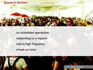 Queues & Workers




        un-scheduled operations
        responding to a request
        mid to high frequency
       ...