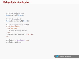 Delayed job: simple jobs



  # without delayed_job
  @user.notify!(@event)

  # with delayed_job
  @user.delay.notify!(@e...