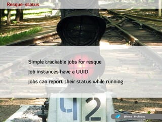 Resque-status




        Simple trackable jobs for resque
        Job instances have a UUID
        Jobs can report their...
