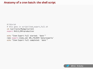Anatomy of a cron batch: the shell script




  #!/bin/sh
  # this goes in script/item_export_full.sh
  cd /usr/rails/MyAp...