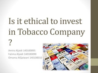 Is it ethical to invest
in Tobacco Company
?
Amira Aljaidi 140100095
Fatima Aljaidi 140100090
Omama AlQaiwani 140100010
 