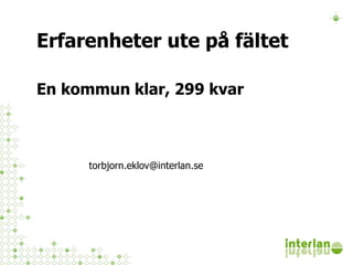 Erfarenheter ute på fältet

       En kommun klar, 299 kvar



             torbjorn.eklov@interlan.se




09-03-23
 