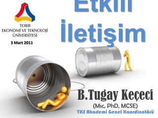 Etkili İletişim  3 Mart 2011 B.Tugay Keçeci (Msc, PhD, MCSE) TKS Akademi Genel Koordinatörü 