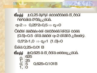 Æèøýý  1 : 0,25 ãýñýí áóòàðõàéã õî¸ðòûí ñèñòåìä õºðâ¿¿ëüå. q= 2     0,25* 2= 0,5     q 1 = 0 Õàðèí äàðàà÷èéí öèôðèéã îëîõûí òóëä  {0.5}=0.5  òîîã äàõèí  q=2  òîîãîîð ¿ðæèíý. 0,5*2 =1 ,0      q 2 =1   {1.0}=0 Èéìä 0,25 =0.01 B Æèøýý  2 : 0,625   ã õî¸ðòîä øèëæ¿¿ëüå. 0, 0,625 =0.101B 1, 0, 1, 625 25 5 0 