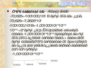 Õºâºõ òàñëàëòàé òîî:  Æèøýý áîëãîí  -72,625 = -1001000,101  B  ãýñýí òîîã àâ÷ ¿çüå.  -72,625 = -7,2625*10 1  -1001000,101 B= -1,001000101*10 110  10 110  =2 6  ãýñýí ¿ã þì.Êîìïüþòåðèéí øèíæëýõ óõààíä -1,001000101*10 110  õýëáýðòýé áè÷ñýí òîîã  ( òîîíû á¿õëèéí òàñëàë õààíà ÷ áàéæ áîëíî ãýñýí óòãààð ) õºâºõ òàñëàëòàé òîî ãýæ íýðëýíõ áà ò¿¿íä áóé ýëåìåíò¿¿äèéã äàðààõ áàéäëààð òóñ òóñ íýðëýíý: -1,001000101*10 110 òýìäýã ìàíòèñ ñóóðü ýðýìáý 