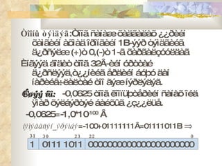Òîîíû òýìäýã :Òîîã ñàíàæ õàäãàëàõ ¿¿ðèéí õàìãèéí àõìàä îðîíãèéí 1 B -ýýð òýìäãèéã ä¿ðñýëæ  (+) ò 0, ( - ) ò 1-ã õàðãàëçóóëäàã Èíãýýä áîäèò òîîã 32Â-èéí óðòòàé ä¿ðñëýýä,ò¿¿íèéã åðäèéí áóþó äàí íàðèéâ÷ëàëòàé òîî ãýæ íýðëýäýã.  Æèøýý íü: -0,0625 òîîã êîìïüþòåðèéí ñàíàõ îéä ÿìàð õýëáýðòýé áàéõûã ¿ç¿¿ëüå. -0,0625 = -1,0*10 -100  Â íýìýãäñýí _ ýðýìáý = -100+01111111Â =01111011B    1  0111 1011  0000000000000000000000 31 30 23 22 0 