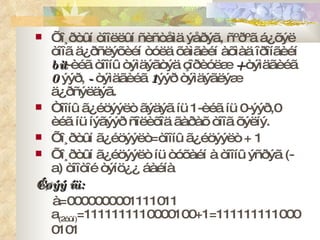 Õî¸ðòûí òîîëëûí ñèñòåìä ýåðýã, ñºðºã á¿õýë òîîã ä¿ðñëýõèéí òóëä õàìãèéí àõìàä îðîíãèéí  bit -èéã òîîíû òýìäýãòýä çîðèóëæ  +  òýìäãèéã  0  ýýð,  -  òýìäãèéã  1 ýýð òýìäýãëýæ ä¿ðñýëäýã. Òîîíû ã¿éöýýëò ãýäýã íü 1-èéã íü 0-ýýð,0 èéã íü íýãýýð ñîëèõîä ãàðàõ òîîã õýëíý. Õî¸ðòûí ã¿éöýýëò = òîîíû ã¿éöýýëò + 1 Õî¸ðòûí ã¿éöýýëò íü òóõàéí à òîîíû ýñðýã  (-a)  òîîòîé òýíö¿¿ áàéíà Æèøýý íü: à = 0000000001111011  a (2 òûí ) =1111111110000100+1=1111111110000101 