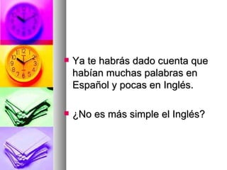 Ya te habrás dado cuenta que habían muchas palabras en Español y pocas en Inglés. ¿No es más simple el Inglés? 