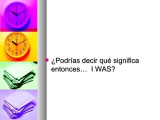 ¿Podrías decir qué significa entonces…  I WAS? 