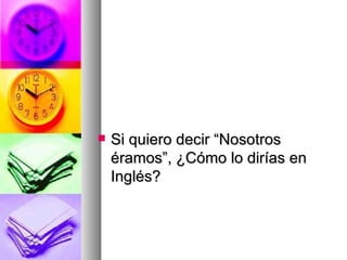 Si quiero decir “Nosotros éramos”, ¿Cómo lo dirías en Inglés? 