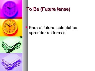 To Be (Future tense) Para el futuro, sólo debes aprender un forma: 