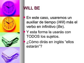 WILL BE En este caso, usaremos un auxiliar de tiempo ( Will ) más el verbo en infinitivo ( Be ). Y esta forma la usarás con TODOS los sujetos. ¿Cómo dirás en inglés “ellos estarán”? 