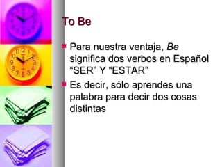To Be Para nuestra ventaja,  Be  significa dos verbos en Español “SER” Y “ESTAR” Es decir, sólo aprendes una palabra para decir dos cosas distintas 