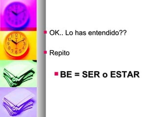 OK.. Lo has entendido?? Repito BE = SER o ESTAR 