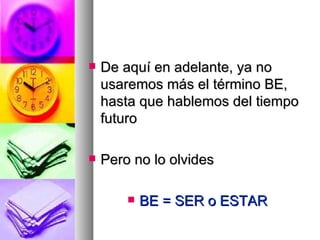 De aquí en adelante, ya no usaremos más el término BE, hasta que hablemos del tiempo futuro Pero no lo olvides BE = SER o ESTAR 