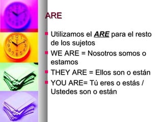 ARE Utilizamos el  ARE  para el resto de los sujetos WE ARE = Nosotros somos o estamos THEY ARE = Ellos son o están  YOU ARE= Tú eres o estás / Ustedes son o están 