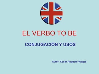 EL VERBO TO BE
CONJUGACIÓN Y USOS
Autor: Cesar Augusto Vargas
 