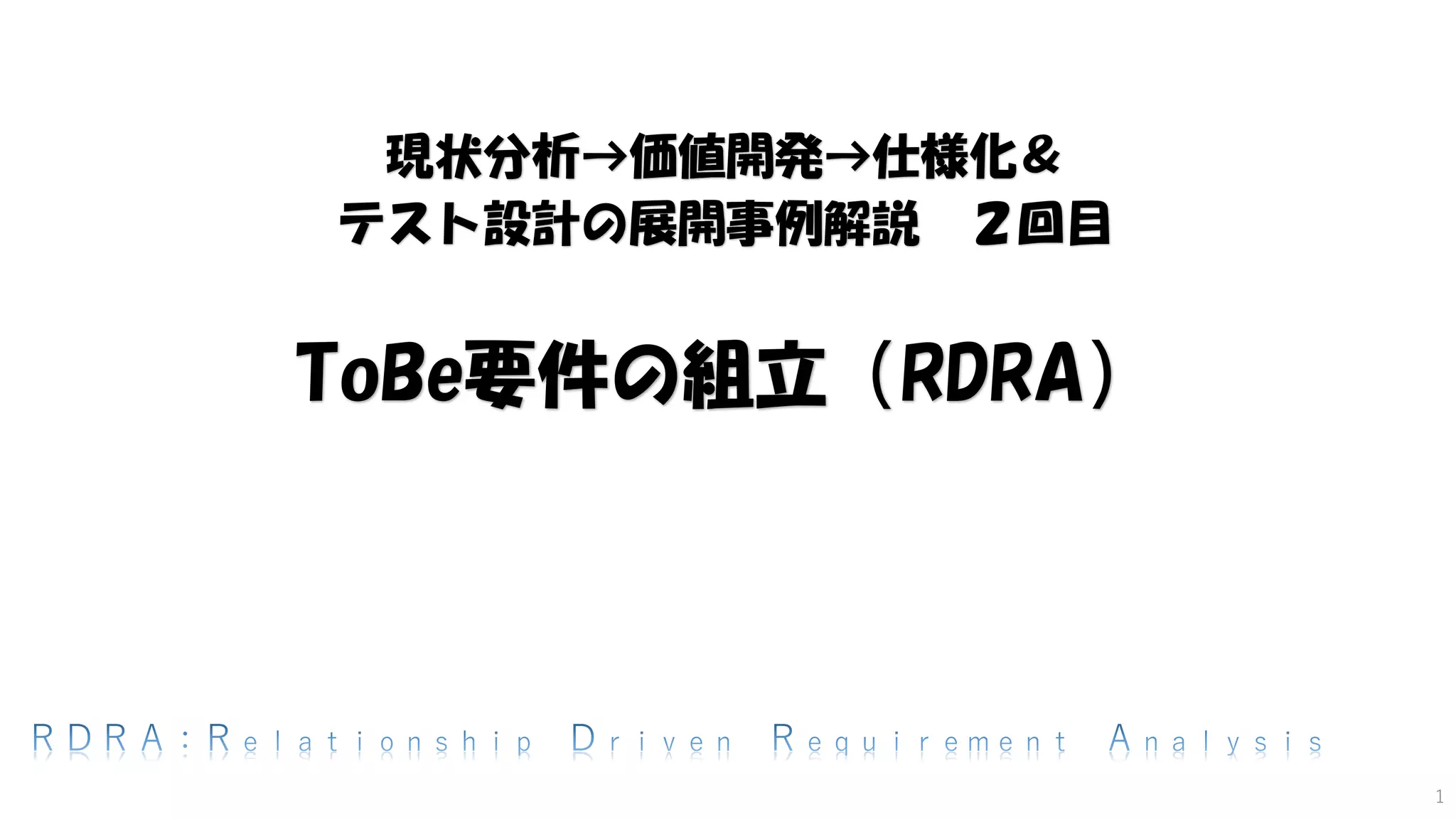 現状分析→価値開発→仕様化＆
テスト設計の展開事例解説 ２回目
ToBe要件の組立（RDRA）
1
 