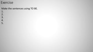 Exercise
Make the sentences using TO BE.
1.
2.
3.
4.
5.
 