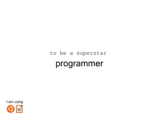 to be a superstar
programmer
I am using
 