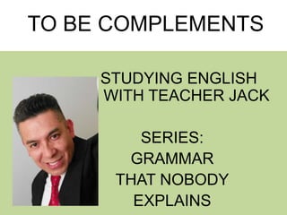 TO BE COMPLEMENTS
STUDYING ENGLISH
WITH TEACHER JACK
SERIES:
GRAMMAR
THAT NOBODY
EXPLAINS
 