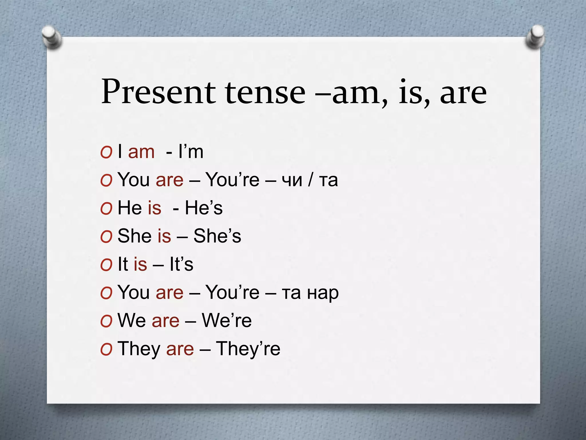 Present tense –am, is, are
O I am - I’m
O You are – You’re – чи / та
O He is - He’s
O She is – She’s
O It is – It’s
O You are – You’re – та нар
O We are – We’re
O They are – They’re
 