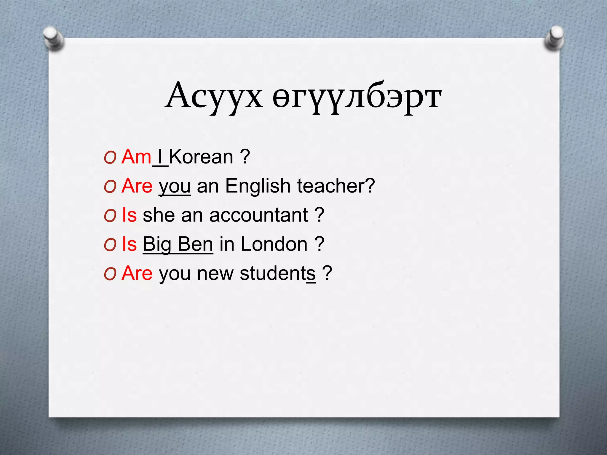 Асуух өгүүлбэрт
O Am I Korean ?
O Are you an English teacher?
O Is she an accountant ?
O Is Big Ben in London ?
O Are you new students ?
 