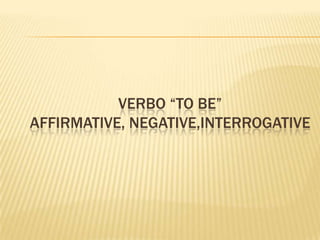 VERBO “TO BE”
AFFIRMATIVE, NEGATIVE,INTERROGATIVE

 