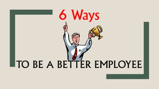 TO BE A BETTER EMPLOYEE
6 Ways
 