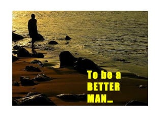 To be a BETTER MAN… 